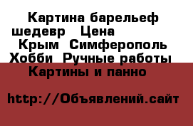 Картина барельеф шедевр › Цена ­ 729 000 - Крым, Симферополь Хобби. Ручные работы » Картины и панно   